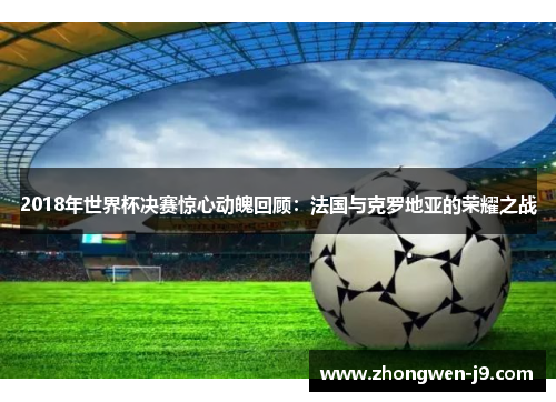 2018年世界杯决赛惊心动魄回顾：法国与克罗地亚的荣耀之战