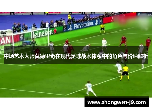 中场艺术大师莫德里奇在现代足球战术体系中的角色与价值解析