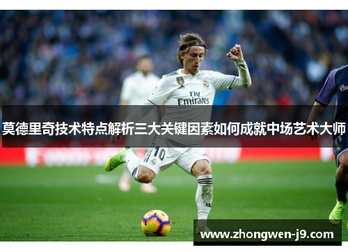 莫德里奇技术特点解析三大关键因素如何成就中场艺术大师