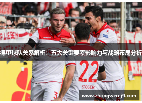 德甲球队关系解析：五大关键要素影响力与战略布局分析