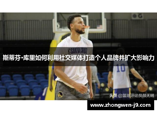 斯蒂芬·库里如何利用社交媒体打造个人品牌并扩大影响力