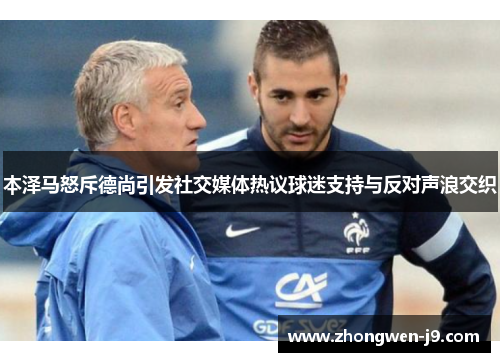 本泽马怒斥德尚引发社交媒体热议球迷支持与反对声浪交织