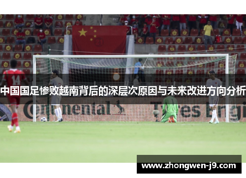 中国国足惨败越南背后的深层次原因与未来改进方向分析 中国国足惨败越南背后的深层次原因与未来改进方向分析