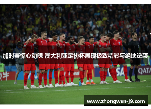 加时赛惊心动魄 澳大利亚足协杯展现极致精彩与绝地逆袭