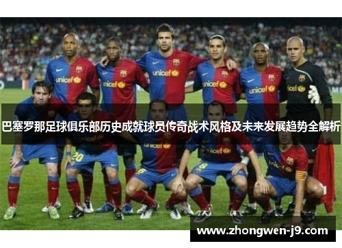 巴塞罗那足球俱乐部历史成就球员传奇战术风格及未来发展趋势全解析 巴塞罗那足球俱乐部历史成就球员传奇战术风格及未来发展趋势全解析