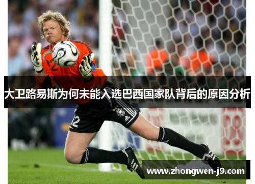 大卫路易斯为何未能入选巴西国家队背后的原因分析 大卫路易斯为何未能入选巴西国家队背后的原因分析