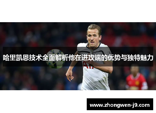 哈里凯恩技术全面解析他在进攻端的优势与独特魅力