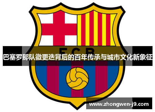 巴塞罗那队徽更迭背后的百年传承与城市文化新象征 巴塞罗那队徽更迭背后的百年传承与城市文化新象征