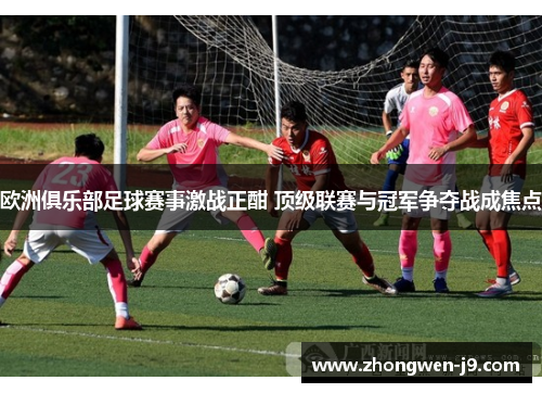 欧洲俱乐部足球赛事激战正酣 顶级联赛与冠军争夺战成焦点