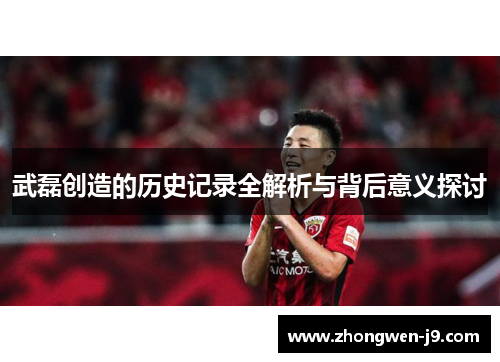 武磊创造的历史记录全解析与背后意义探讨 武磊创造的历史记录全解析与背后意义探讨
