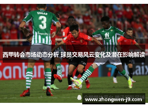 西甲转会市场动态分析 球员交易风云变化及潜在影响解读 西甲转会市场动态分析 球员交易风云变化及潜在影响解读