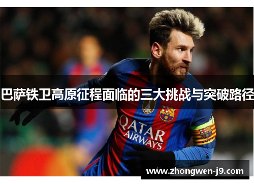 巴萨铁卫高原征程面临的三大挑战与突破路径 巴萨铁卫高原征程面临的三大挑战与突破路径