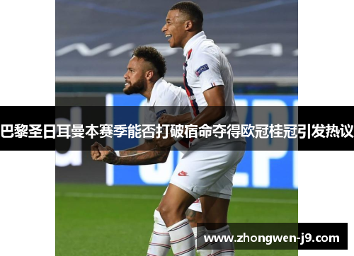 巴黎圣日耳曼本赛季能否打破宿命夺得欧冠桂冠引发热议 巴黎圣日耳曼本赛季能否打破宿命夺得欧冠桂冠引发热议