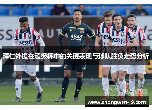 拜仁外援在超级杯中的关键表现与球队胜负走势分析 拜仁外援在超级杯中的关键表现与球队胜负走势分析