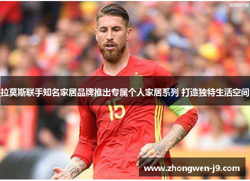 拉莫斯联手知名家居品牌推出专属个人家居系列 打造独特生活空间 拉莫斯联手知名家居品牌推出专属个人家居系列 打造独特生活空间