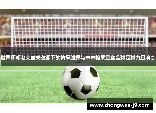 世界杯新老交替关键期下的传承碰撞与未来格局重塑全球足球力量演变