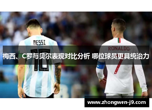 梅西、C罗与贝尔表现对比分析 哪位球员更具统治力 梅西、C罗与贝尔表现对比分析 哪位球员更具统治力