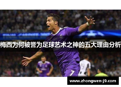 梅西为何被誉为足球艺术之神的五大理由分析