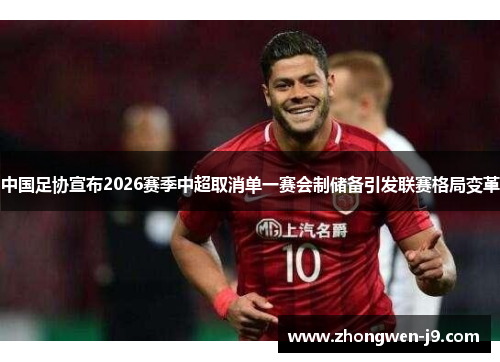 中国足协宣布2026赛季中超取消单一赛会制储备引发联赛格局变革