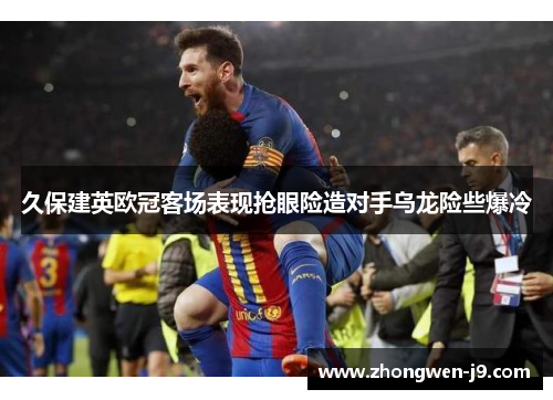 久保建英欧冠客场表现抢眼险造对手乌龙险些爆冷
