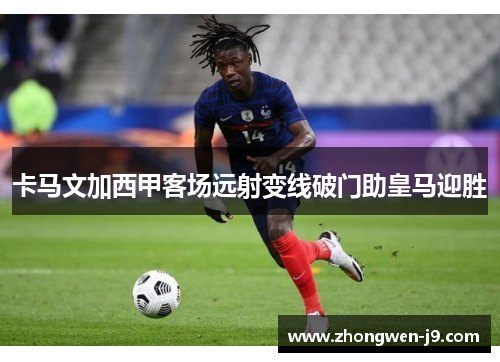 卡马文加西甲客场远射变线破门助皇马迎胜 卡马文加西甲客场远射变线破门助皇马迎胜
