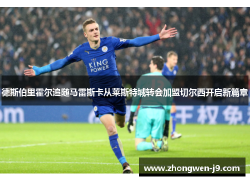 德斯伯里霍尔追随马雷斯卡从莱斯特城转会加盟切尔西开启新篇章 德斯伯里霍尔追随马雷斯卡从莱斯特城转会加盟切尔西开启新篇章