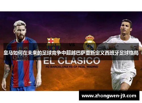 皇马如何在未来的足球竞争中超越巴萨重新定义西班牙足球格局 皇马如何在未来的足球竞争中超越巴萨重新定义西班牙足球格局