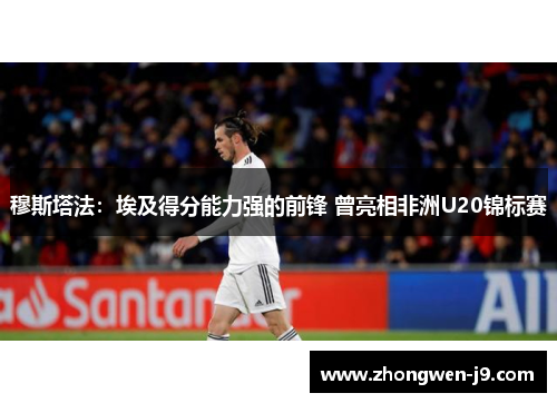 穆斯塔法:埃及得分能力强的前锋 曾亮相非洲U20锦标赛 穆斯塔法:埃及得分能力强的前锋 曾亮相非洲U20锦标赛