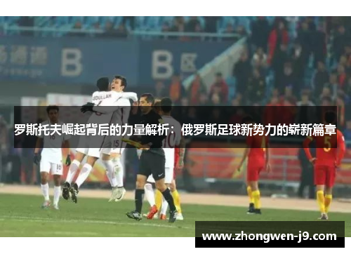 罗斯托夫崛起背后的力量解析：俄罗斯足球新势力的崭新篇章