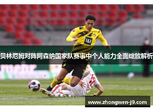 贝林厄姆对阵阿森纳国家队赛事中个人能力全面绽放解析