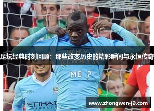 足坛经典时刻回顾：那些改变历史的精彩瞬间与永恒传奇