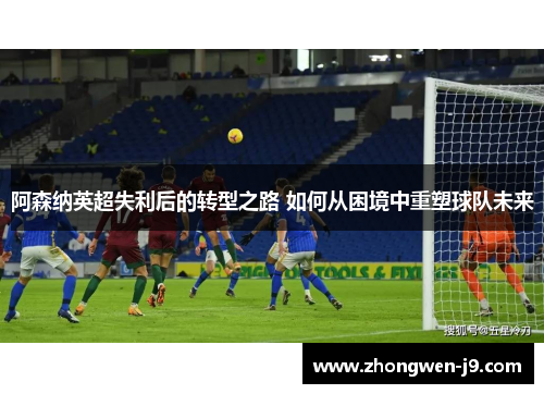 阿森纳英超失利后的转型之路 如何从困境中重塑球队未来