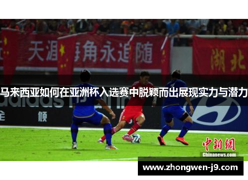 马来西亚如何在亚洲杯入选赛中脱颖而出展现实力与潜力
