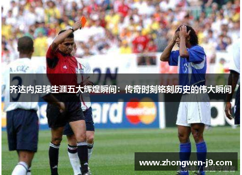 齐达内足球生涯五大辉煌瞬间:传奇时刻铭刻历史的伟大瞬间 齐达内足球生涯五大辉煌瞬间:传奇时刻铭刻历史的伟大瞬间