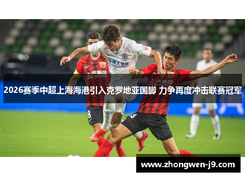 2026赛季中超上海海港引入克罗地亚国脚 力争再度冲击联赛冠军 2026赛季中超上海海港引入克罗地亚国脚 力争再度冲击联赛冠军