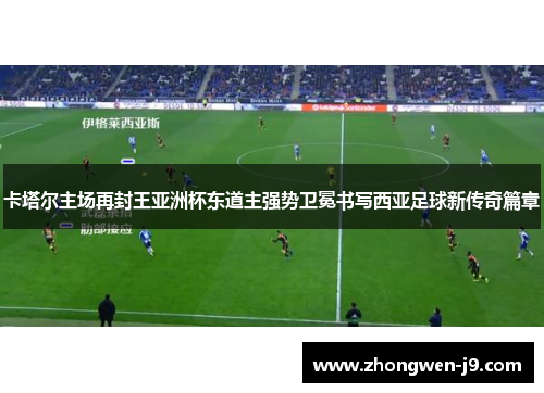 卡塔尔主场再封王亚洲杯东道主强势卫冕书写西亚足球新传奇篇章 卡塔尔主场再封王亚洲杯东道主强势卫冕书写西亚足球新传奇篇章